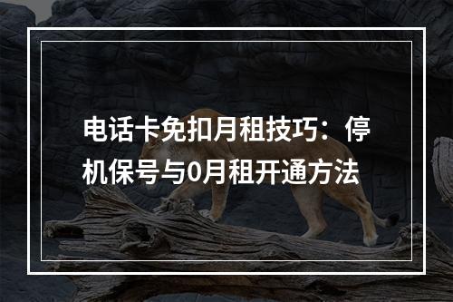 电话卡免扣月租技巧：停机保号与0月租开通方法