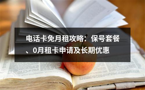 电话卡免月租攻略：保号套餐、0月租卡申请及长期优惠