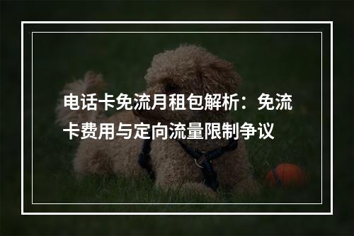 电话卡免流月租包解析：免流卡费用与定向流量限制争议