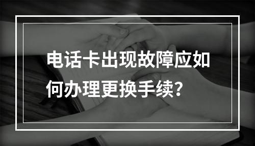 电话卡出现故障应如何办理更换手续？