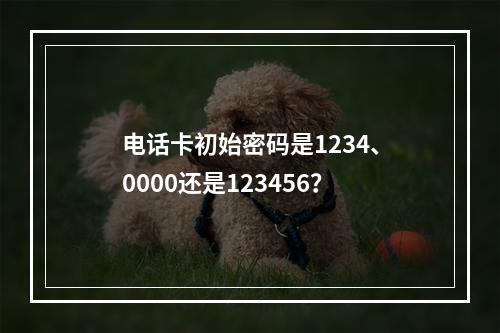 电话卡初始密码是1234、0000还是123456？