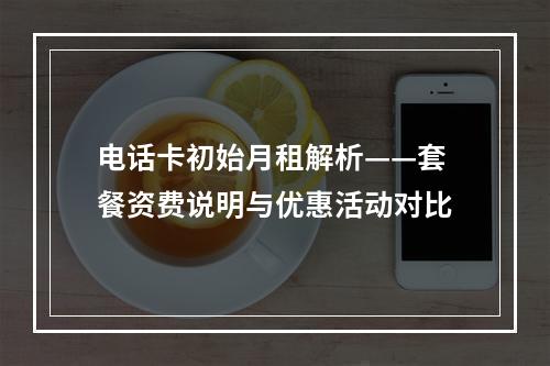 电话卡初始月租解析——套餐资费说明与优惠活动对比