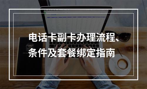 电话卡副卡办理流程、条件及套餐绑定指南