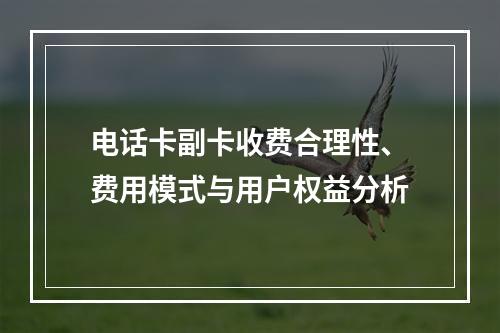 电话卡副卡收费合理性、费用模式与用户权益分析