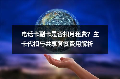 电话卡副卡是否扣月租费？主卡代扣与共享套餐费用解析