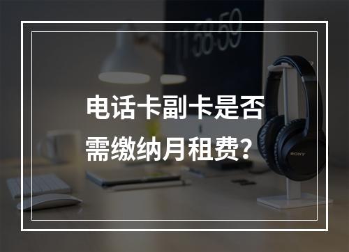 电话卡副卡是否需缴纳月租费？