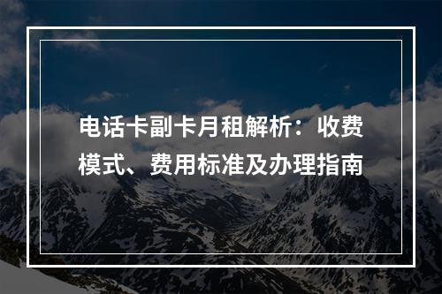 电话卡副卡月租解析：收费模式、费用标准及办理指南