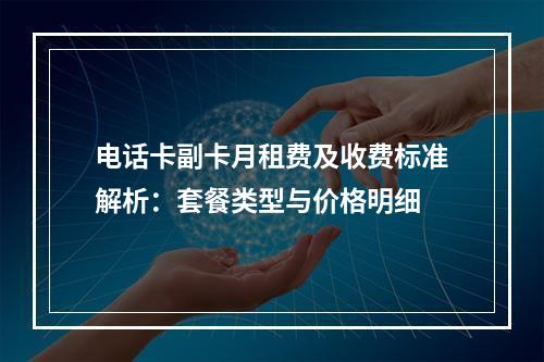电话卡副卡月租费及收费标准解析：套餐类型与价格明细