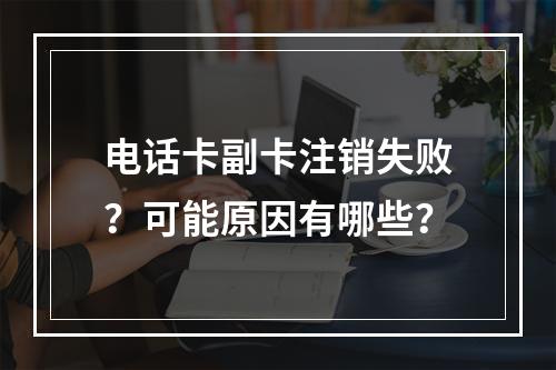 电话卡副卡注销失败？可能原因有哪些？