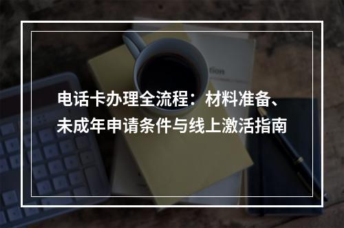 电话卡办理全流程：材料准备、未成年申请条件与线上激活指南