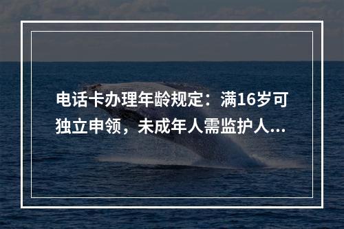 电话卡办理年龄规定：满16岁可独立申领，未成年人需监护人办理