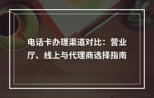 电话卡办理渠道对比：营业厅、线上与代理商选择指南