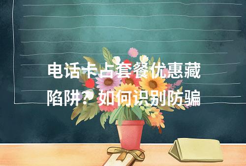 电话卡占套餐优惠藏陷阱？如何识别防骗