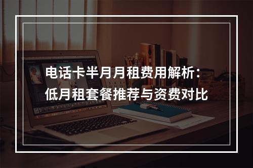 电话卡半月月租费用解析：低月租套餐推荐与资费对比