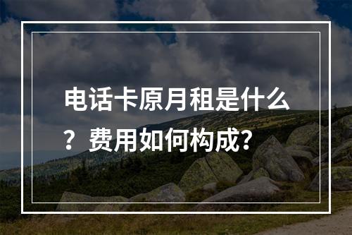 电话卡原月租是什么？费用如何构成？