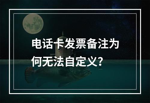 电话卡发票备注为何无法自定义？