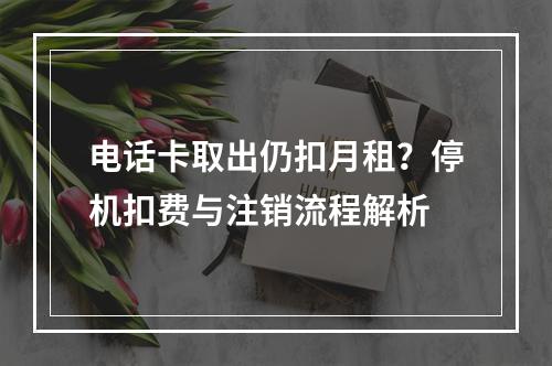 电话卡取出仍扣月租？停机扣费与注销流程解析
