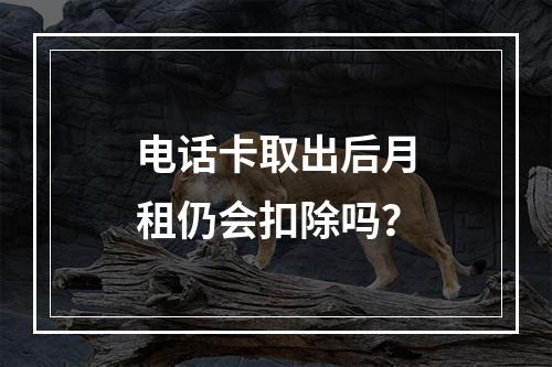 电话卡取出后月租仍会扣除吗？