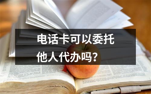 电话卡可以委托他人代办吗？