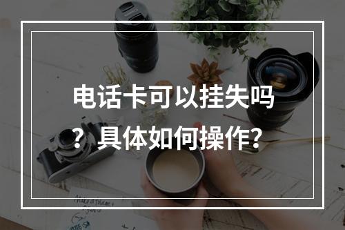 电话卡可以挂失吗？具体如何操作？