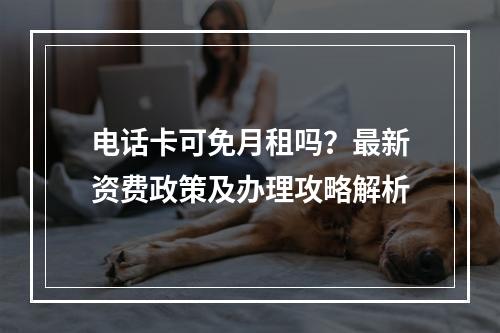 电话卡可免月租吗？最新资费政策及办理攻略解析