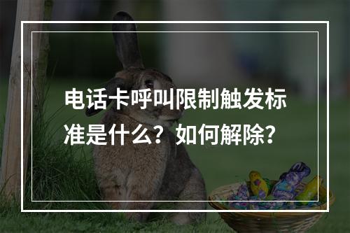 电话卡呼叫限制触发标准是什么？如何解除？