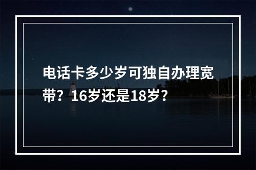 电话卡多少岁可独自办理宽带？16岁还是18岁？