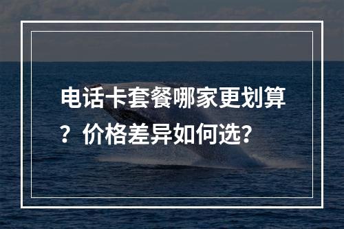 电话卡套餐哪家更划算？价格差异如何选？