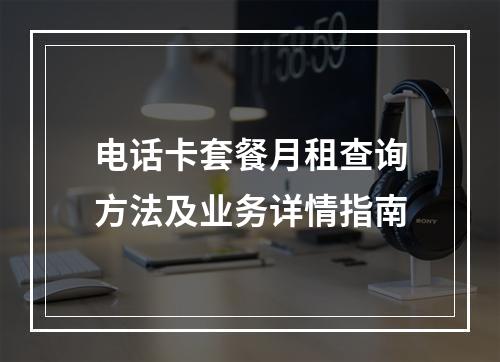 电话卡套餐月租查询方法及业务详情指南