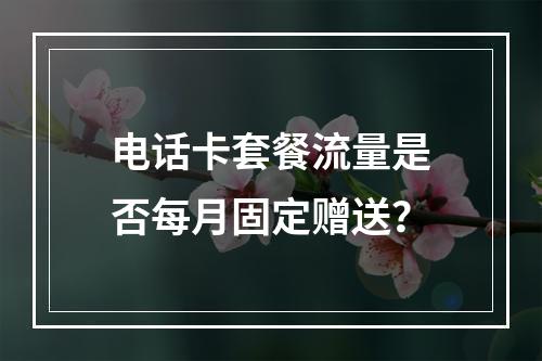 电话卡套餐流量是否每月固定赠送？