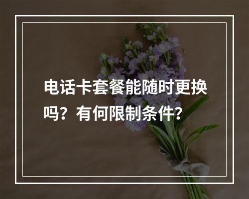 电话卡套餐能随时更换吗？有何限制条件？