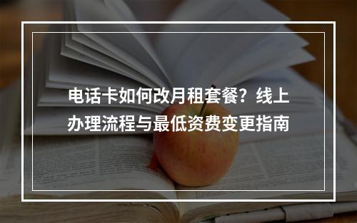 电话卡如何改月租套餐？线上办理流程与最低资费变更指南