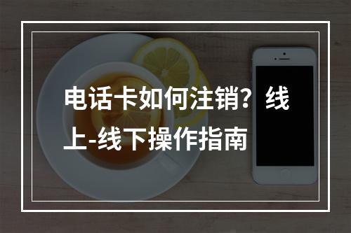 电话卡如何注销？线上-线下操作指南