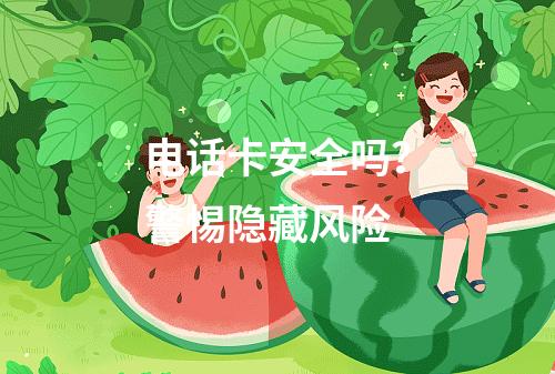 电话卡安全吗？警惕隐藏风险