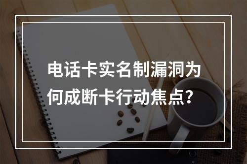电话卡实名制漏洞为何成断卡行动焦点？