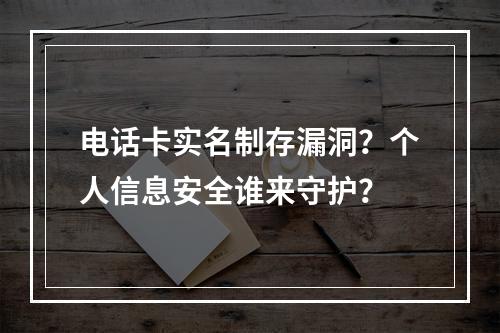 电话卡实名制存漏洞？个人信息安全谁来守护？