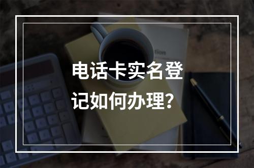 电话卡实名登记如何办理？