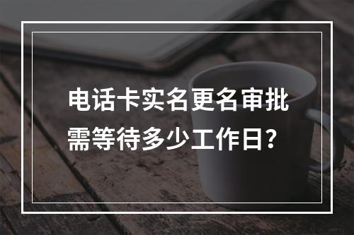 电话卡实名更名审批需等待多少工作日？