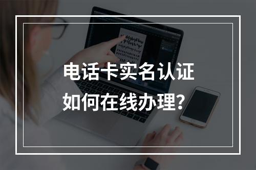 电话卡实名认证如何在线办理？