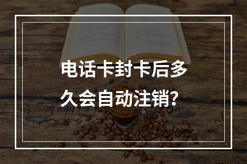 电话卡封卡后多久会自动注销？