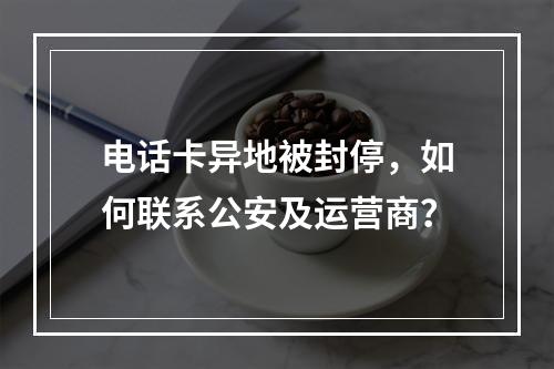 电话卡异地被封停，如何联系公安及运营商？