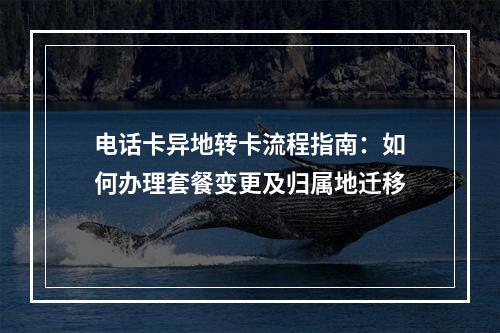 电话卡异地转卡流程指南：如何办理套餐变更及归属地迁移