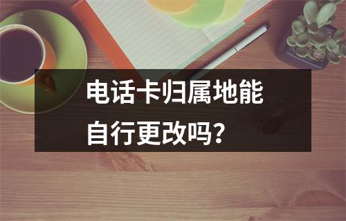 电话卡归属地能自行更改吗？