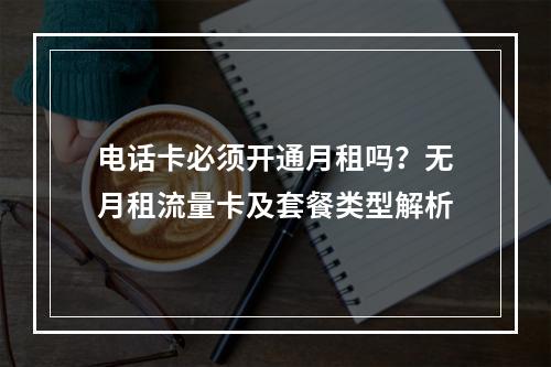 电话卡必须开通月租吗？无月租流量卡及套餐类型解析