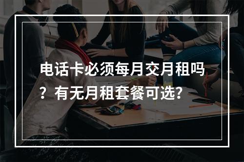电话卡必须每月交月租吗？有无月租套餐可选？