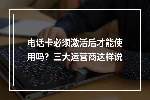 电话卡必须激活后才能使用吗？三大运营商这样说