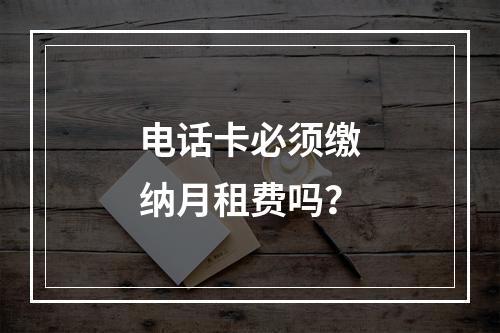 电话卡必须缴纳月租费吗？
