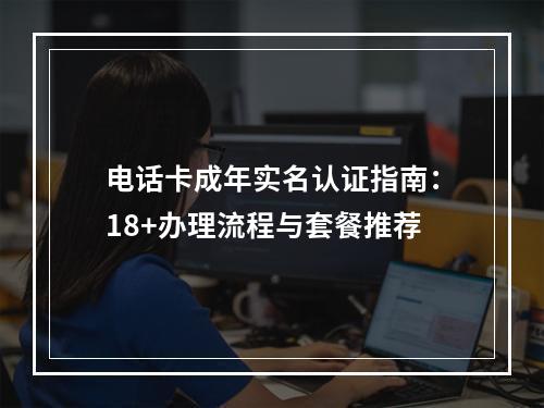 电话卡成年实名认证指南：18+办理流程与套餐推荐