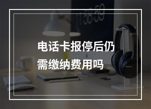 电话卡报停后仍需缴纳费用吗