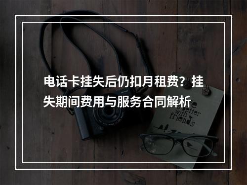 电话卡挂失后仍扣月租费？挂失期间费用与服务合同解析